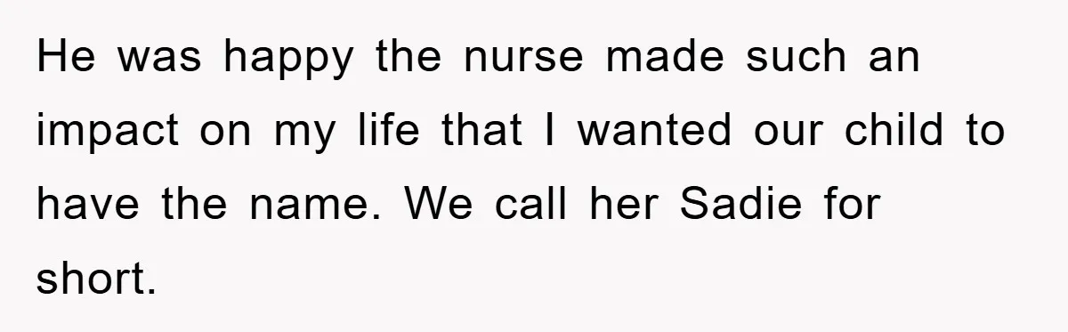 He was happy the nurse made such an impact on my life that I wanted our child to have the name. We call her Sadie for short.
