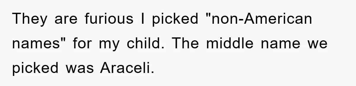 They are furious I picked "non-American names" for my child. The middle name we picked was Araceli.