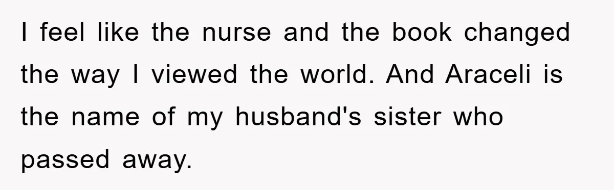 I feel like the nurse and the book changed the way I viewed the world. And Araceli is the name of my husband's sister who passed away.