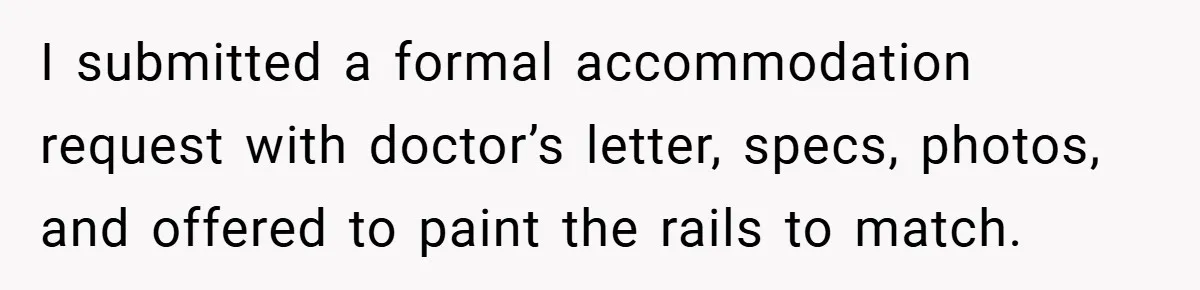 I submitted a formal accommodation request with doctor’s letter, specs, photos, and offered to paint the rails to match.