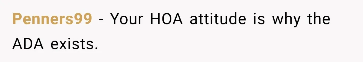Penners99 − Your HOA attitude is why the ADA exists.