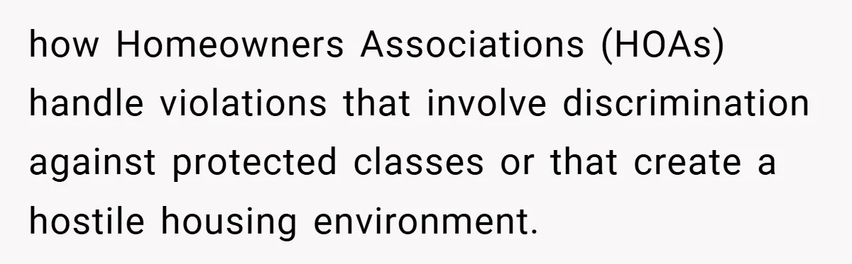 how Homeowners Associations (HOAs) handle violations that involve discrimination against protected classes or that create a hostile housing environment.