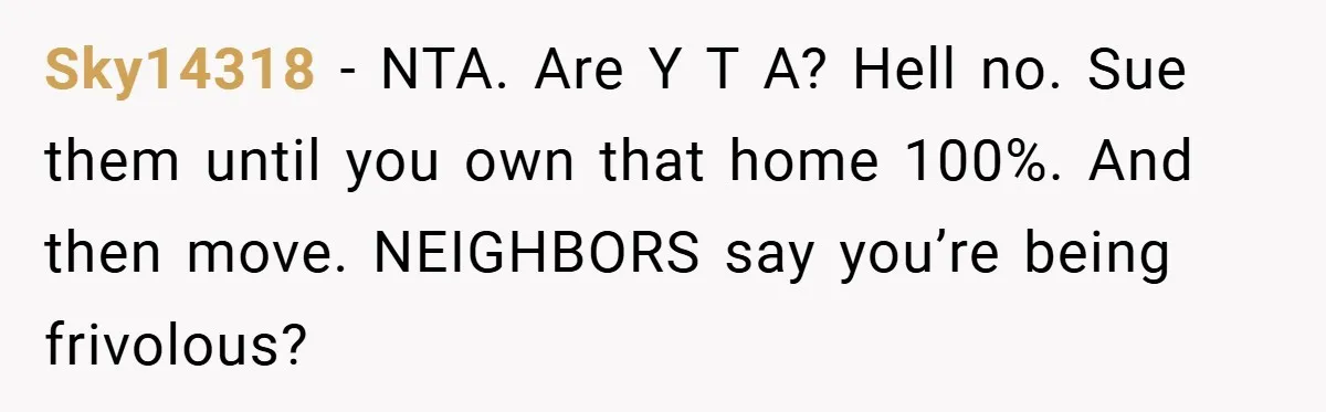 Sky14318 − NTA. Are Y T A? Hell no. Sue them until you own that home 100%. And then move. NEIGHBORS say you’re being frivolous?