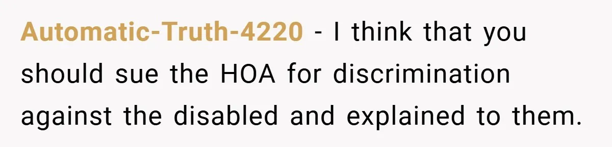 Automatic-Truth-4220 − I think that you should sue the HOA for discrimination against the disabled and explained to them.