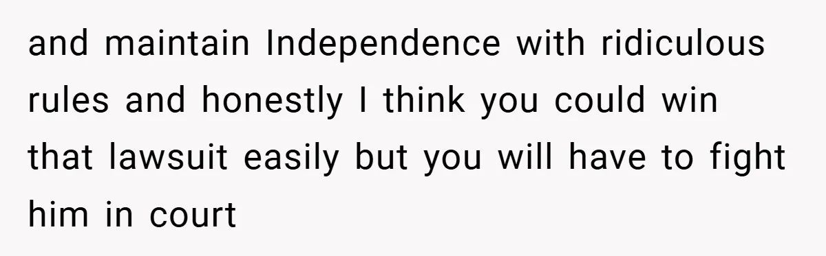and maintain Independence with ridiculous rules and honestly I think you could win that lawsuit easily but you will have to fight him in court