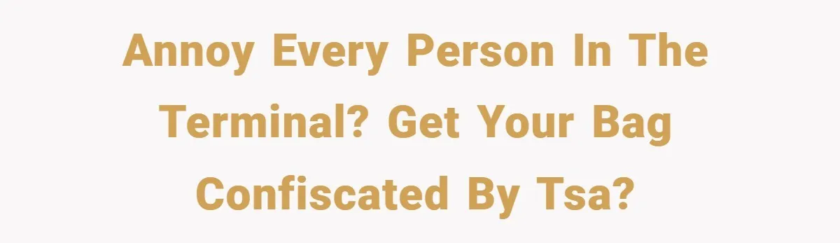 Annoy every person in the terminal? Get your bag confiscated by TSA?