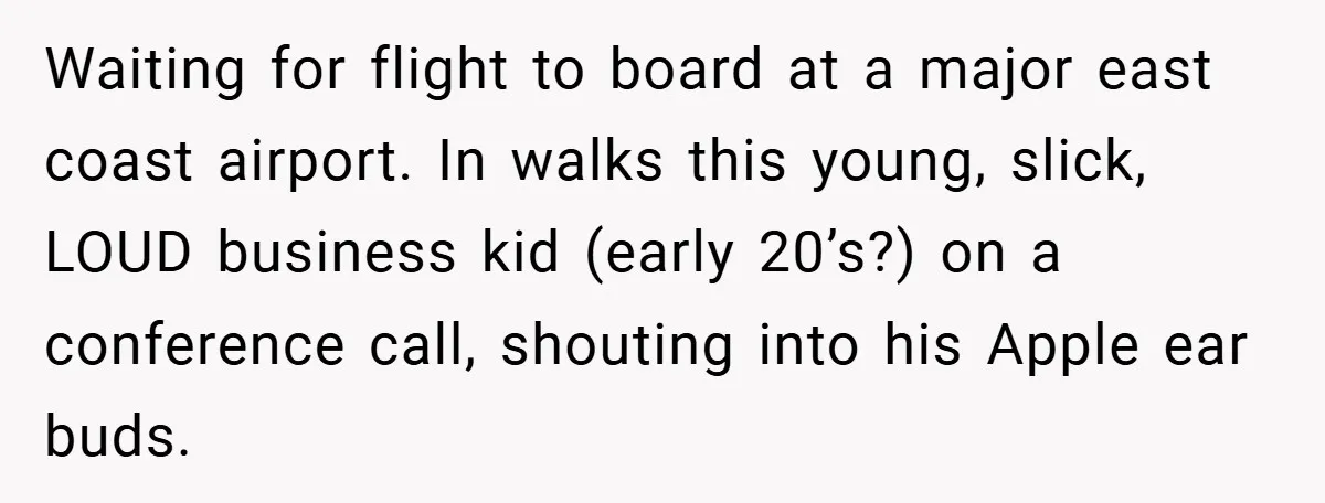 Waiting for flight to board at a major east coast airport. In walks this young, slick, LOUD business kid (early 20’s?) on a conference call, shouting into his Apple ear...