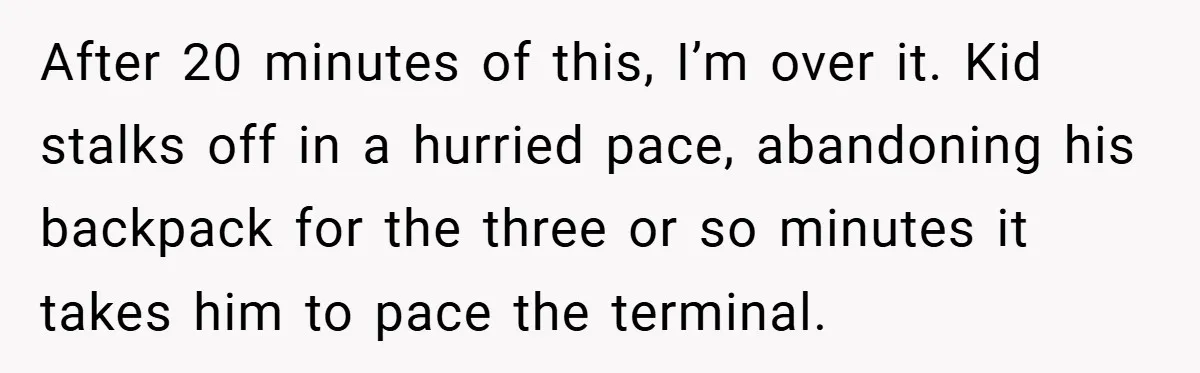 After 20 minutes of this, I’m over it. Kid stalks off in a hurried pace, abandoning his backpack for the three or so minutes it takes him to pace the...