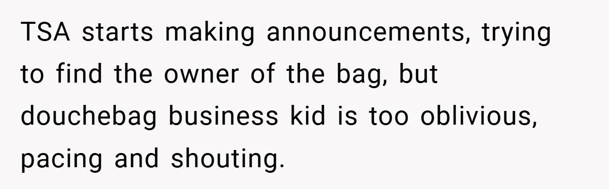 TSA starts making announcements, trying to find the owner of the bag, but douchebag business kid is too oblivious, pacing and shouting.