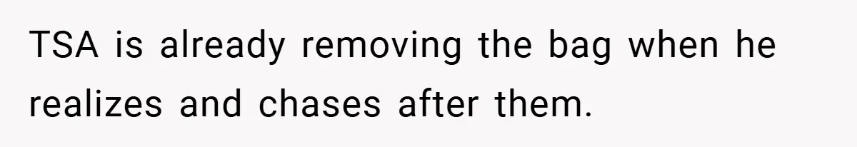 TSA is already removing the bag when he realizes and chases after them.