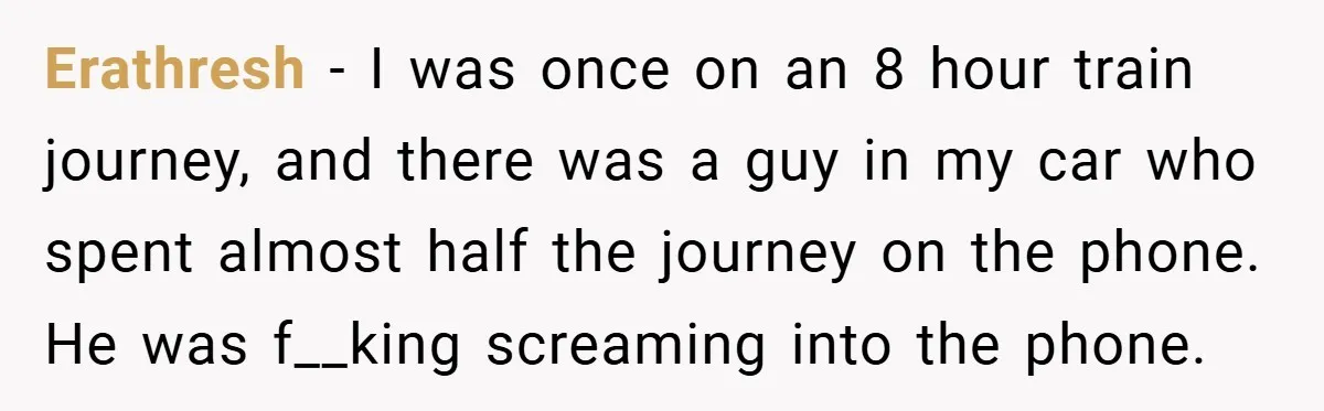 Erathresh − I was once on an 8 hour train journey, and there was a guy in my car who spent almost half the journey on the phone. He was...