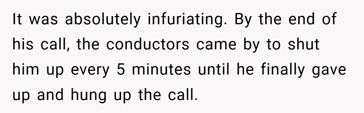 It was absolutely infuriating. By the end of his call, the conductors came by to shut him up every 5 minutes until he finally gave up and hung up the...