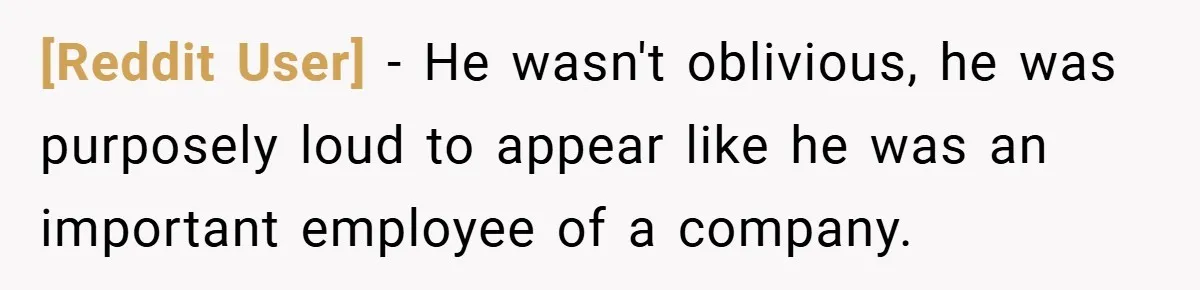 [Reddit User] − He wasn't oblivious, he was purposely loud to appear like he was an important employee of a company.