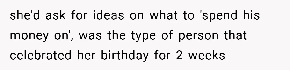 she'd ask for ideas on what to 'spend his money on', was the type of person that celebrated her birthday for 2 weeks