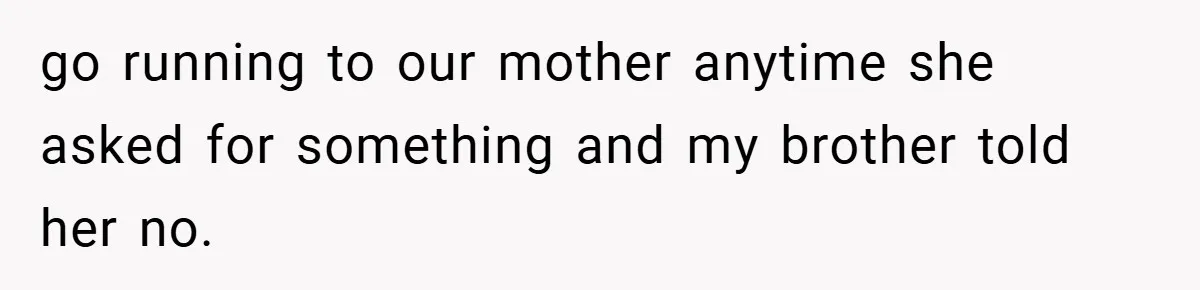 go running to our mother anytime she asked for something and my brother told her no.