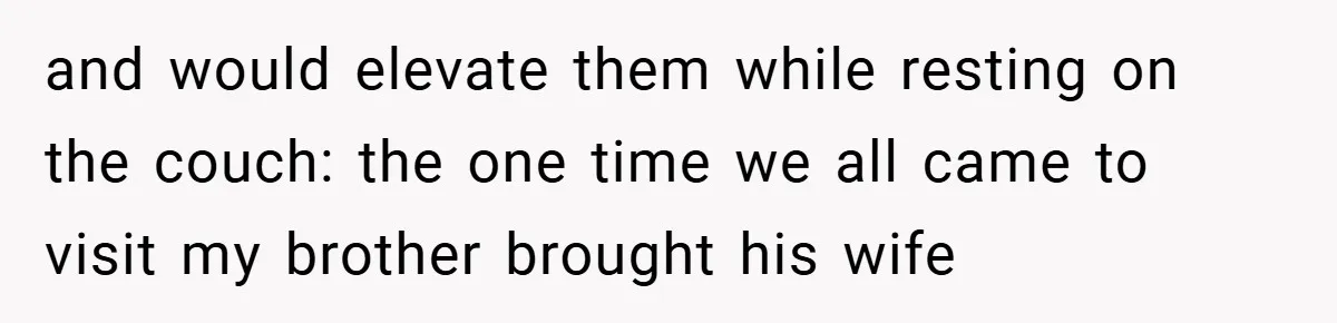 and would elevate them while resting on the couch: the one time we all came to visit my brother brought his wife
