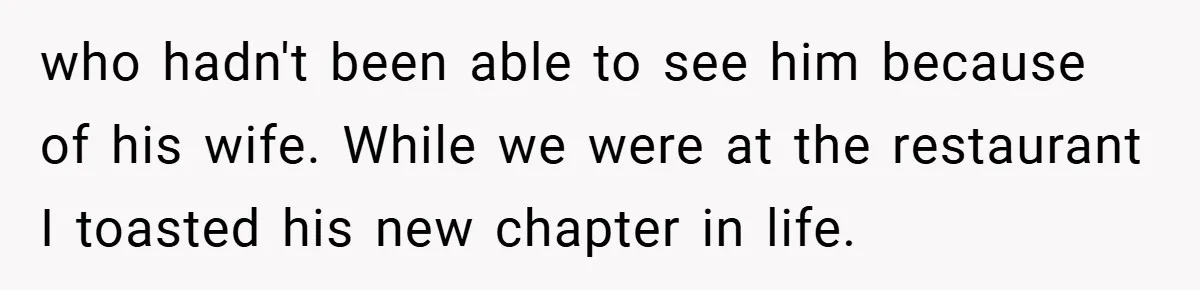 who hadn't been able to see him because of his wife. While we were at the restaurant I toasted his new chapter in life.