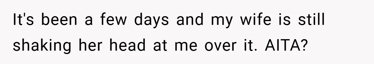 It's been a few days and my wife is still shaking her head at me over it. AITA?