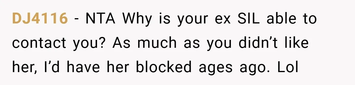 DJ4116 − NTA Why is your ex SIL able to contact you? As much as you didn’t like her, I’d have her blocked ages ago. Lol