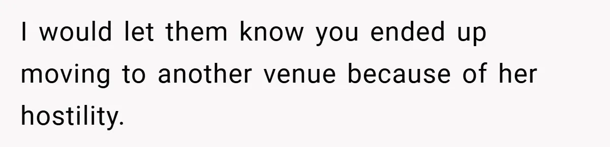 I would let them know you ended up moving to another venue because of her hostility.