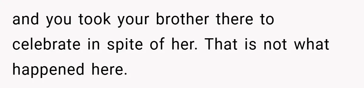 and you took your brother there to celebrate in spite of her. That is not what happened here.