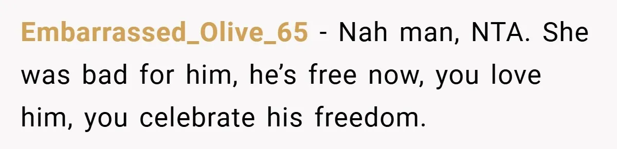 Embarrassed_Olive_65 − Nah man, NTA. She was bad for him, he’s free now, you love him, you celebrate his freedom.