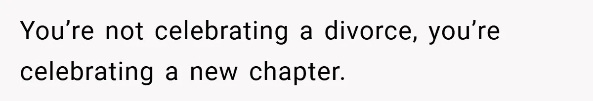 You’re not celebrating a divorce, you’re celebrating a new chapter.