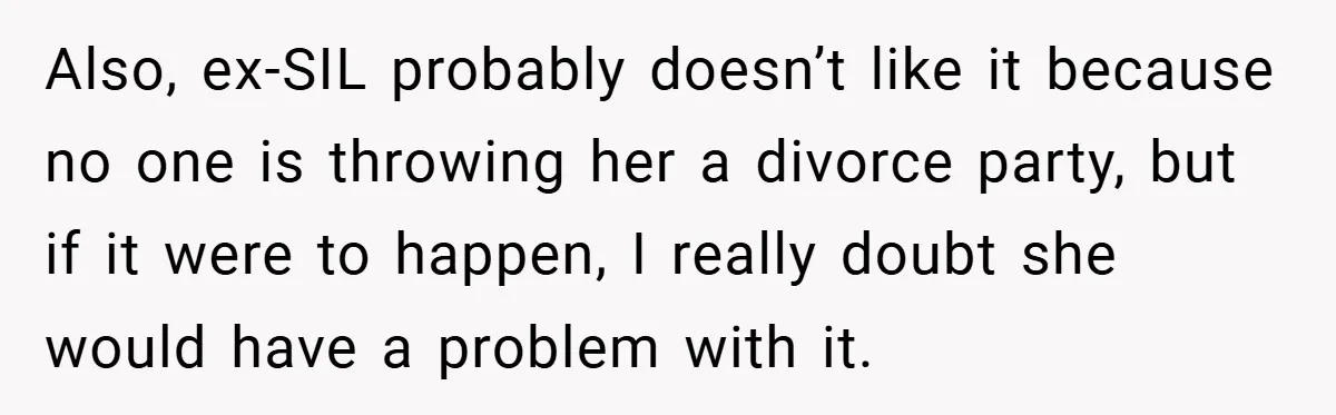 Also, ex-SIL probably doesn’t like it because no one is throwing her a divorce party, but if it were to happen, I really doubt she would have a problem with...