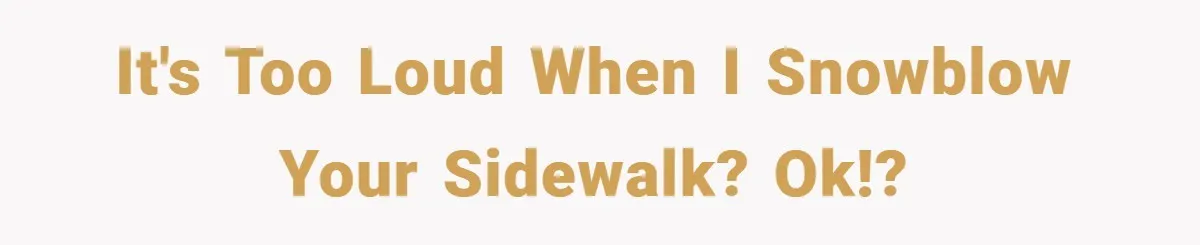 It's too loud when I snowblow your sidewalk? Ok!?