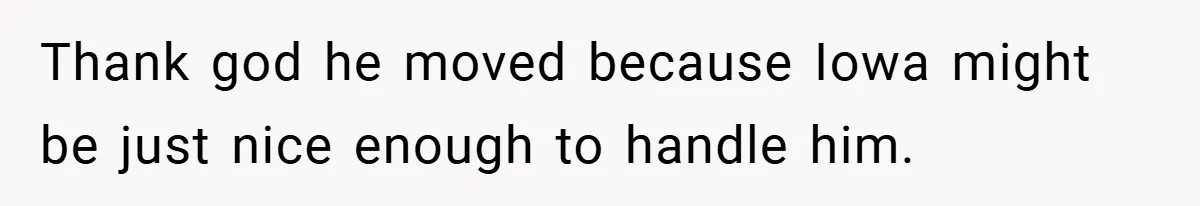 Thank god he moved because Iowa might be just nice enough to handle him.