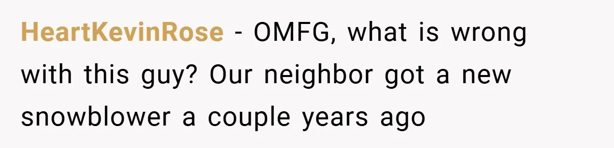 HeartKevinRose − OMFG, what is wrong with this guy? Our neighbor got a new snowblower a couple years ago