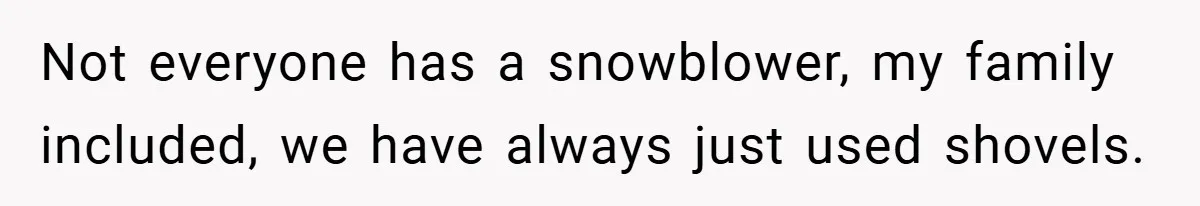 Not everyone has a snowblower, my family included, we have always just used shovels.