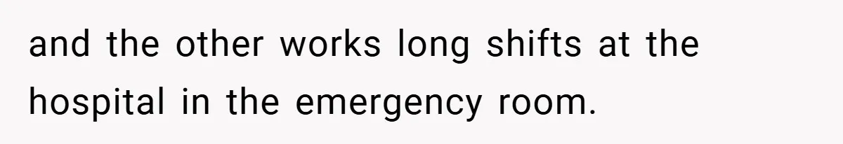 and the other works long shifts at the hospital in the emergency room.