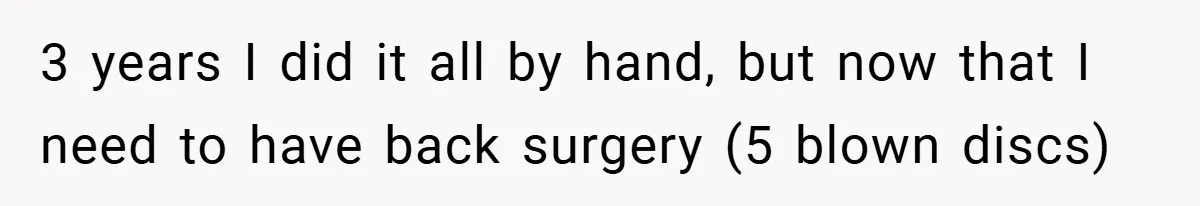 3 years I did it all by hand, but now that I need to have back surgery (5 blown discs)