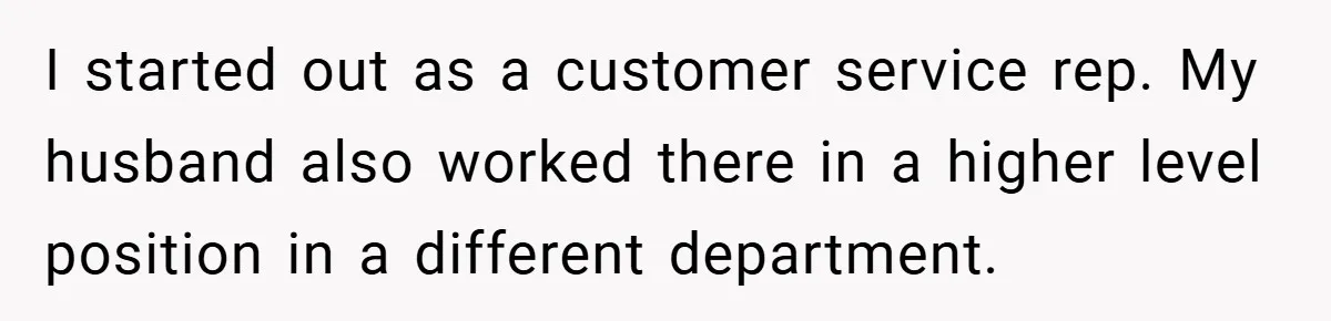I started out as a customer service rep. My husband also worked there in a higher level position in a different department.