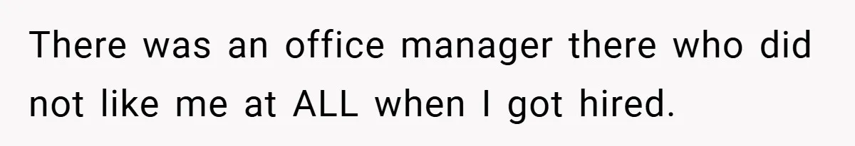 There was an office manager there who did not like me at ALL when I got hired.