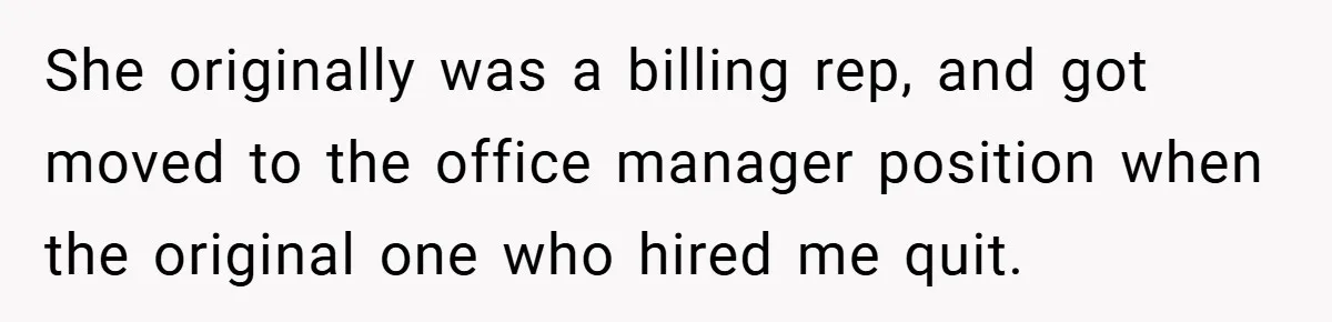 She originally was a billing rep, and got moved to the office manager position when the original one who hired me quit.
