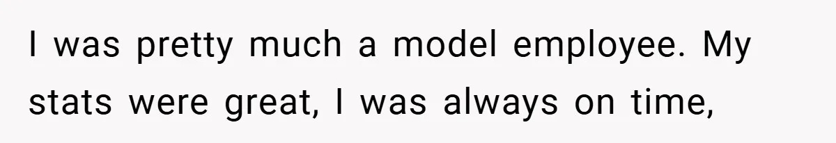 I was pretty much a model employee. My stats were great, I was always on time,