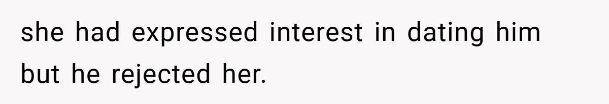 she had expressed interest in dating him but he rejected her.
