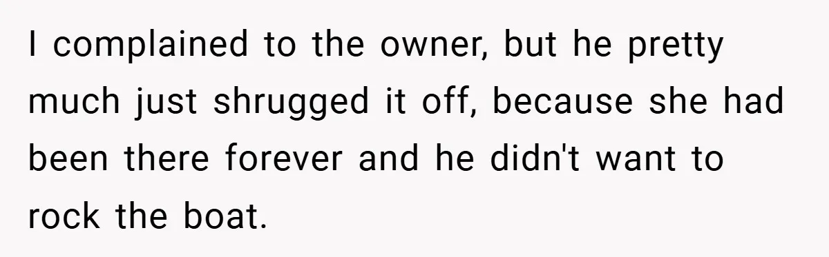 I complained to the owner, but he pretty much just shrugged it off, because she had been there forever and he didn't want to rock the boat.