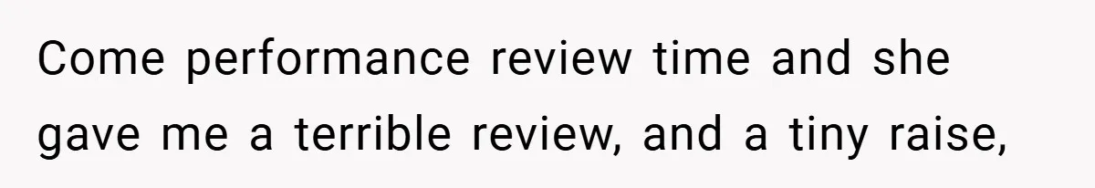 Come performance review time and she gave me a terrible review, and a tiny raise,