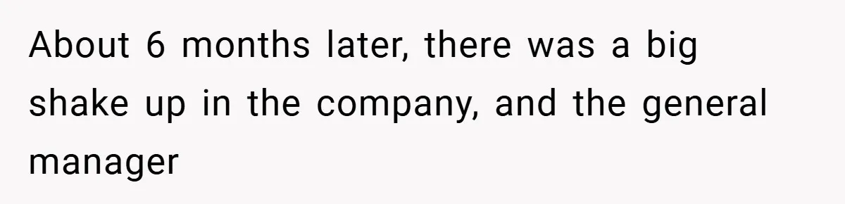 About 6 months later, there was a big shake up in the company, and the general manager