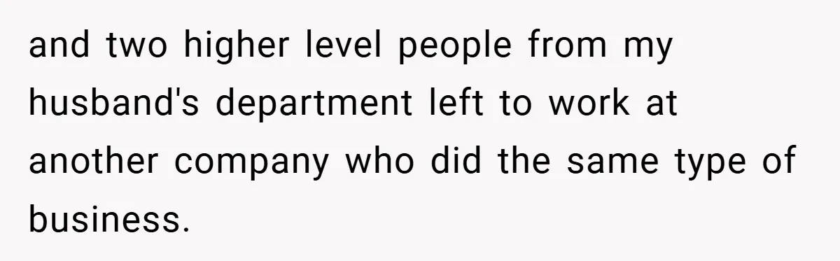 and two higher level people from my husband's department left to work at another company who did the same type of business.