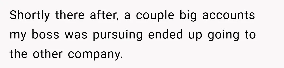 Shortly there after, a couple big accounts my boss was pursuing ended up going to the other company.