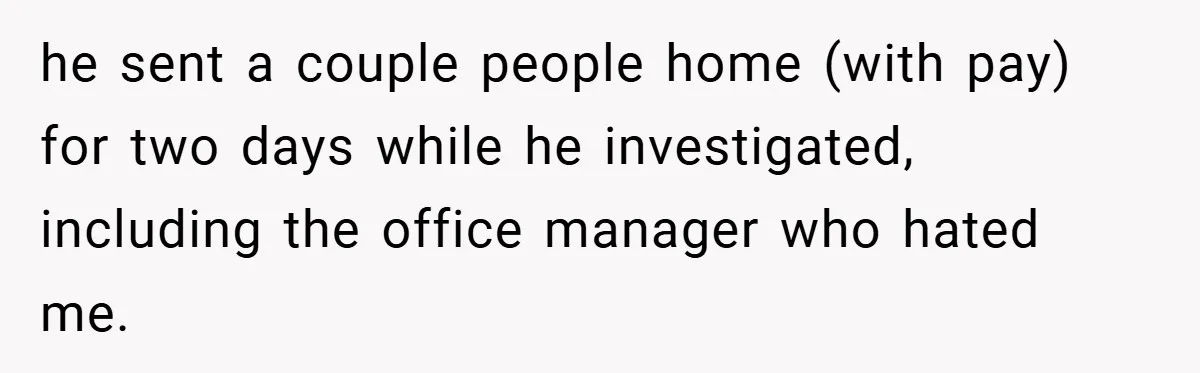 he sent a couple people home (with pay) for two days while he investigated, including the office manager who hated me.