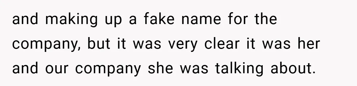 and making up a fake name for the company, but it was very clear it was her and our company she was talking about.