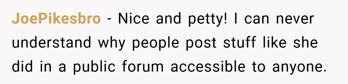 JoePikesbro − Nice and petty! I can never understand why people post stuff like she did in a public forum accessible to anyone.