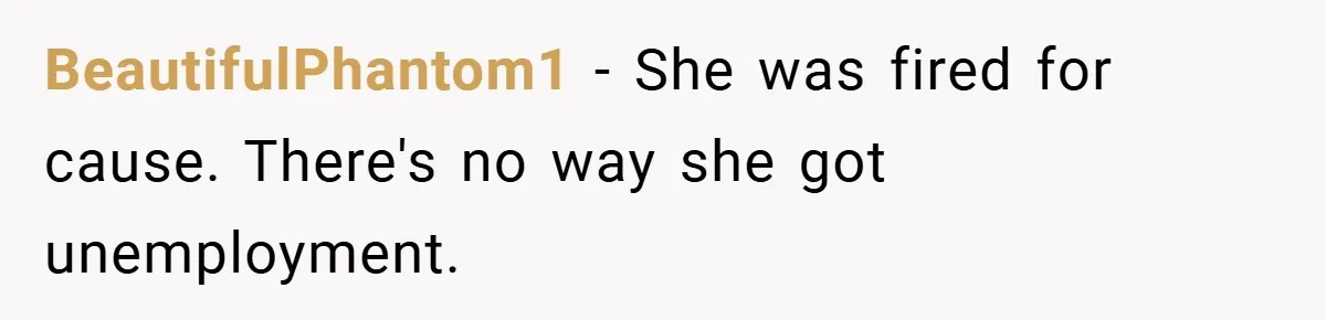 BeautifulPhantom1 − She was fired for cause. There's no way she got unemployment.