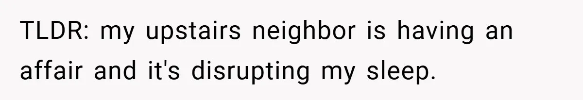 TLDR: my upstairs neighbor is having an affair and it's disrupting my sleep.