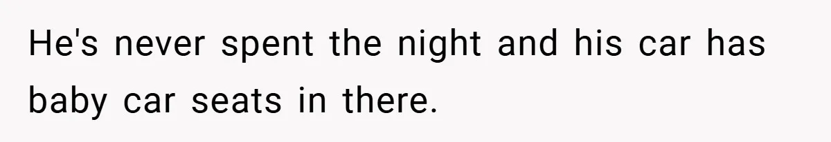 He's never spent the night and his car has baby car seats in there.